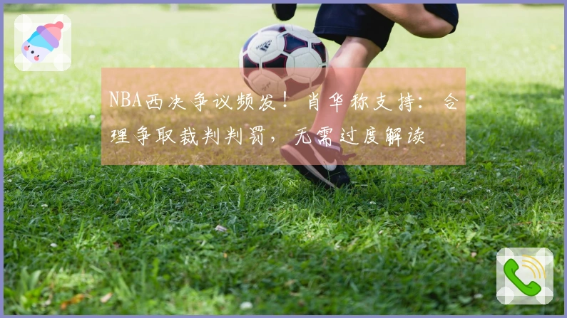 NBA西决争议频发！肖华称支持：合理争取裁判判罚，无需过度解读