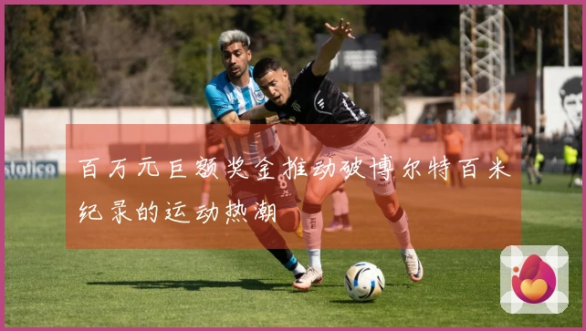 百万元巨额奖金推动破博尔特百米纪录的运动热潮