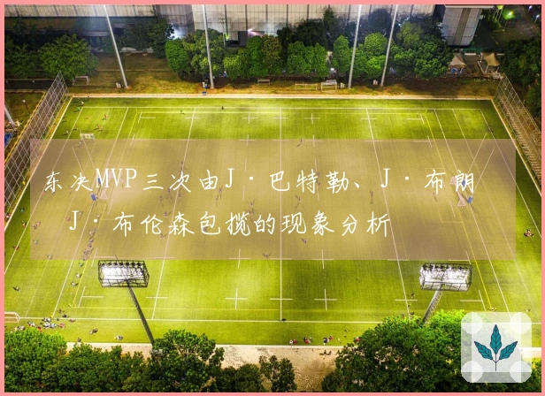 东决MVP三次由J·巴特勒、J·布朗和J·布伦森包揽的现象分析