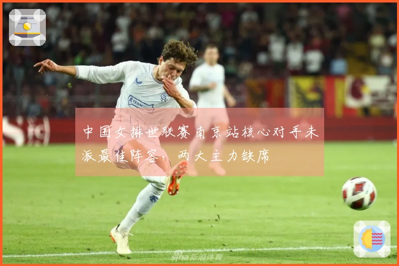 中国女排世联赛南京站核心对手未派最佳阵容，两大主力缺席